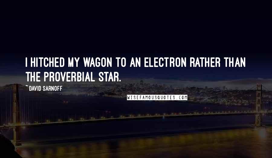 David Sarnoff Quotes: I hitched my wagon to an electron rather than the proverbial star.