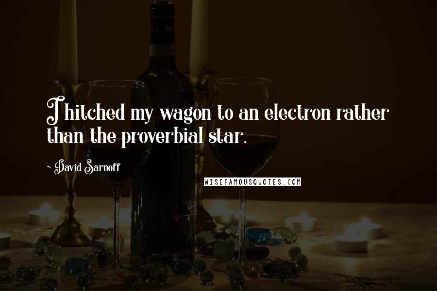 David Sarnoff Quotes: I hitched my wagon to an electron rather than the proverbial star.