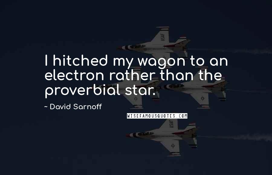 David Sarnoff Quotes: I hitched my wagon to an electron rather than the proverbial star.