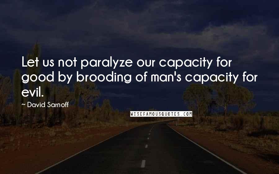David Sarnoff Quotes: Let us not paralyze our capacity for good by brooding of man's capacity for evil.