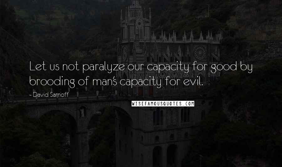David Sarnoff Quotes: Let us not paralyze our capacity for good by brooding of man's capacity for evil.