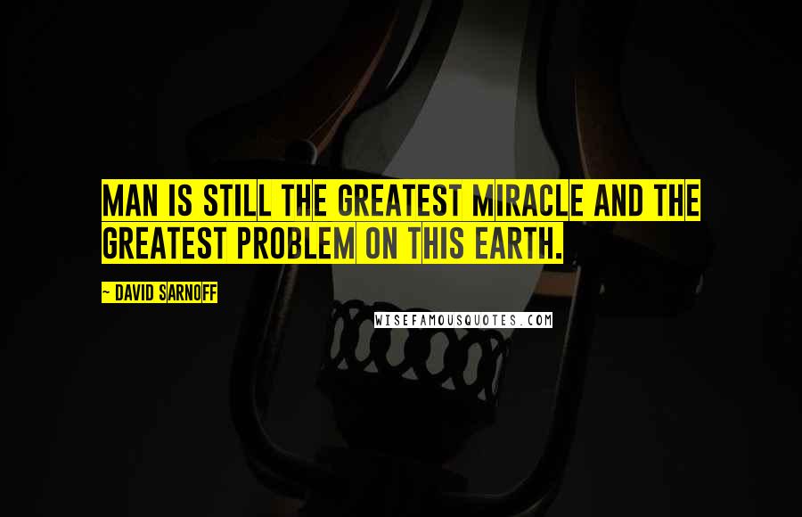 David Sarnoff Quotes: Man is still the greatest miracle and the greatest problem on this earth.