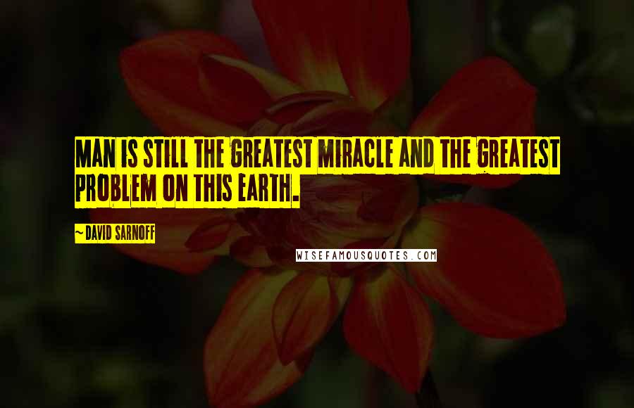 David Sarnoff Quotes: Man is still the greatest miracle and the greatest problem on this earth.