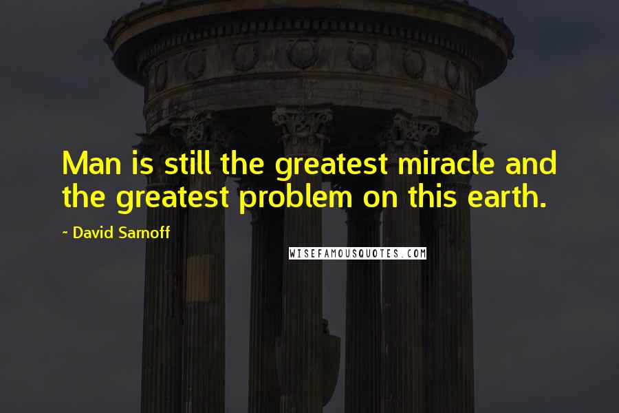 David Sarnoff Quotes: Man is still the greatest miracle and the greatest problem on this earth.