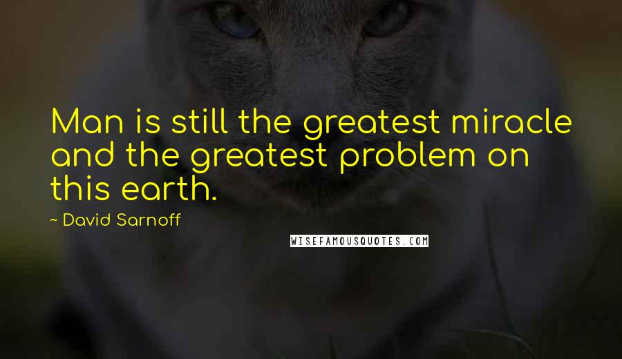 David Sarnoff Quotes: Man is still the greatest miracle and the greatest problem on this earth.