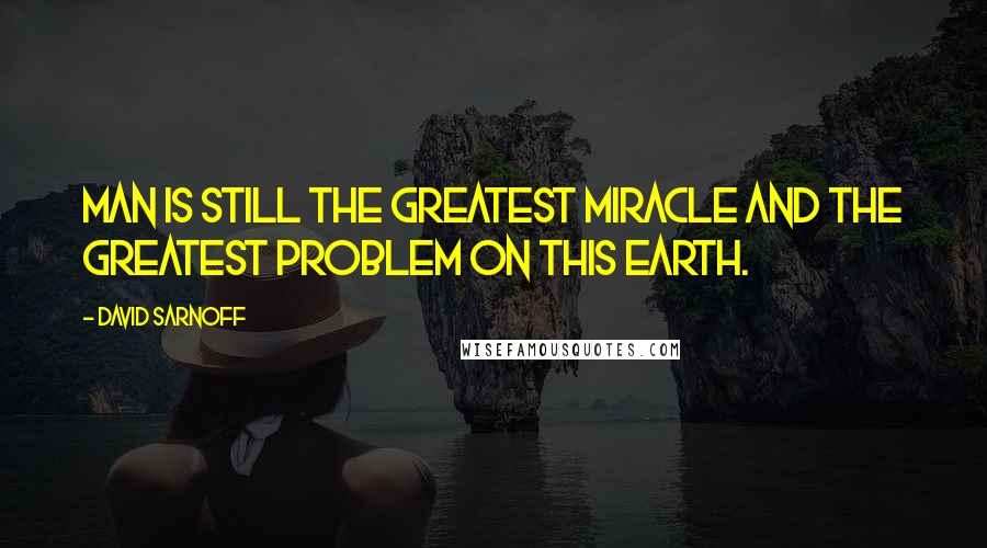 David Sarnoff Quotes: Man is still the greatest miracle and the greatest problem on this earth.