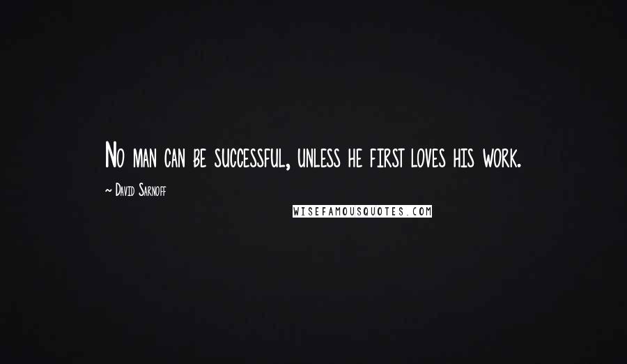 David Sarnoff Quotes: No man can be successful, unless he first loves his work.