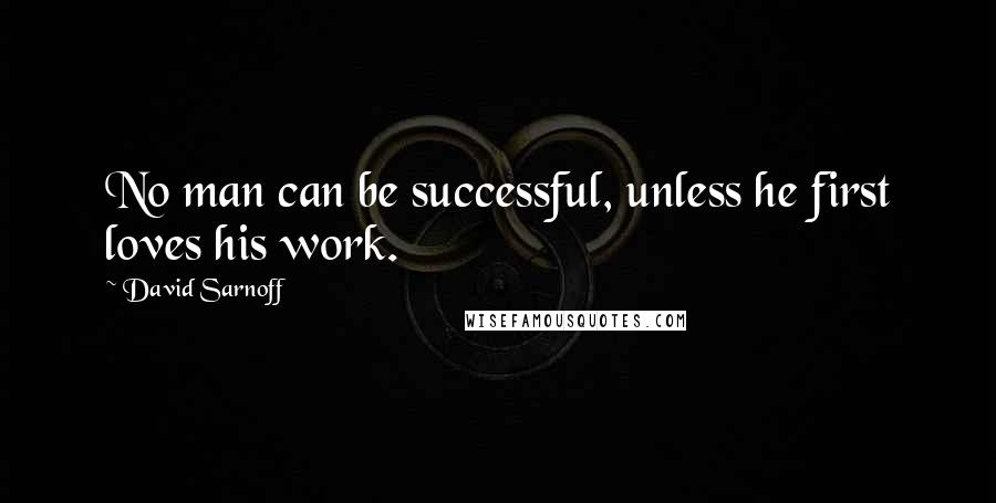 David Sarnoff Quotes: No man can be successful, unless he first loves his work.