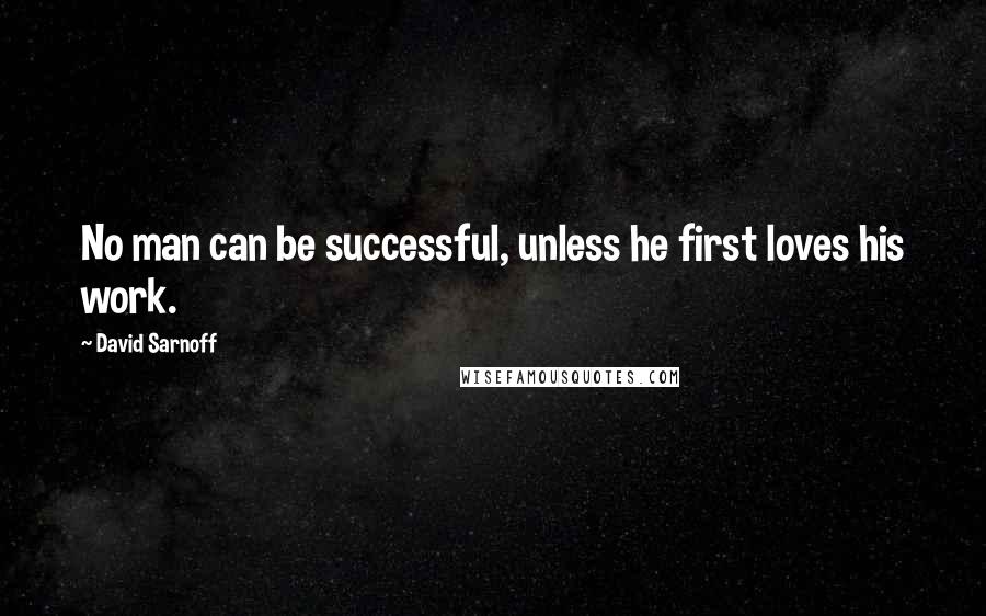 David Sarnoff Quotes: No man can be successful, unless he first loves his work.