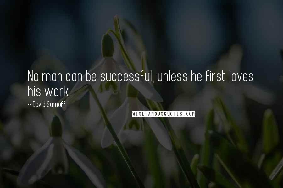 David Sarnoff Quotes: No man can be successful, unless he first loves his work.