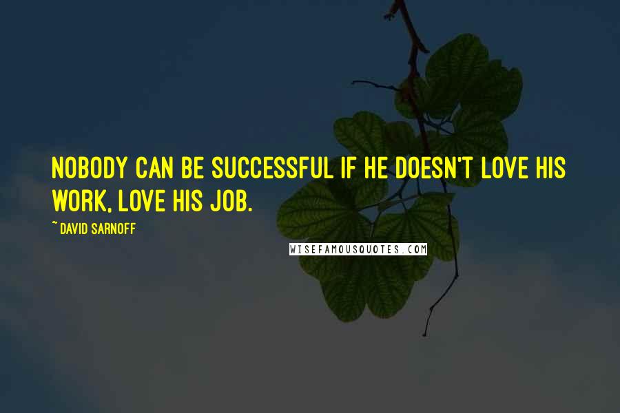 David Sarnoff Quotes: Nobody can be successful if he doesn't love his work, love his job.