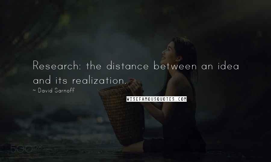 David Sarnoff Quotes: Research: the distance between an idea and its realization.