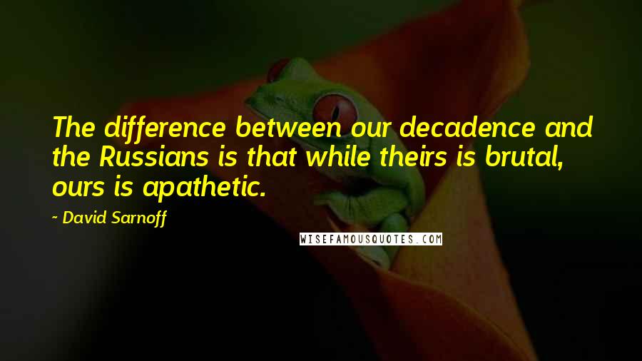 David Sarnoff Quotes: The difference between our decadence and the Russians is that while theirs is brutal, ours is apathetic.