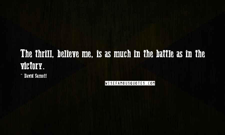 David Sarnoff Quotes: The thrill, believe me, is as much in the battle as in the victory.