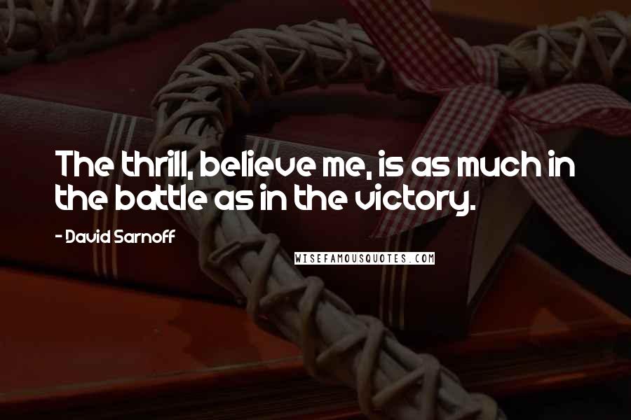 David Sarnoff Quotes: The thrill, believe me, is as much in the battle as in the victory.