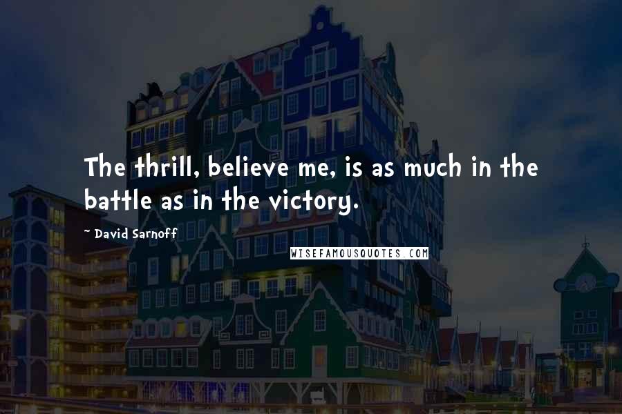 David Sarnoff Quotes: The thrill, believe me, is as much in the battle as in the victory.