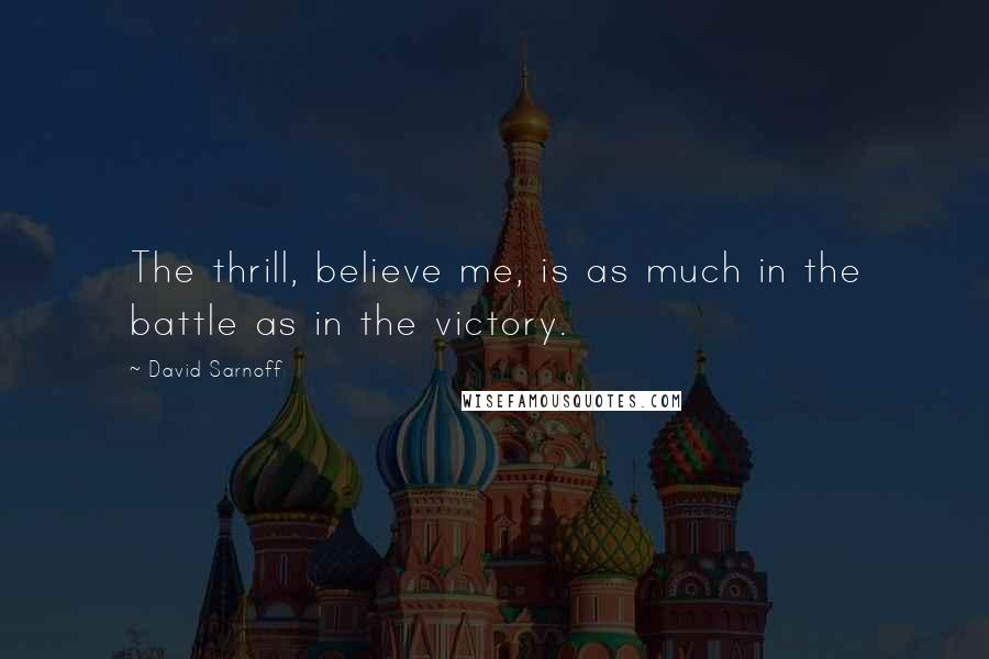 David Sarnoff Quotes: The thrill, believe me, is as much in the battle as in the victory.