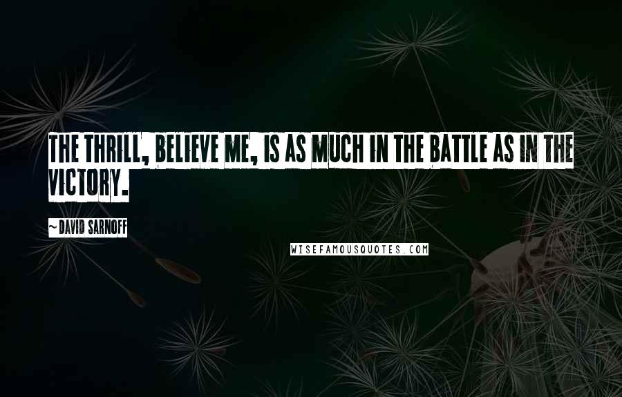David Sarnoff Quotes: The thrill, believe me, is as much in the battle as in the victory.