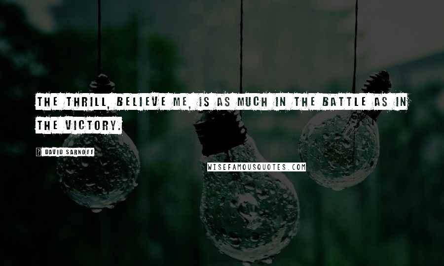 David Sarnoff Quotes: The thrill, believe me, is as much in the battle as in the victory.