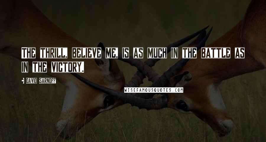 David Sarnoff Quotes: The thrill, believe me, is as much in the battle as in the victory.