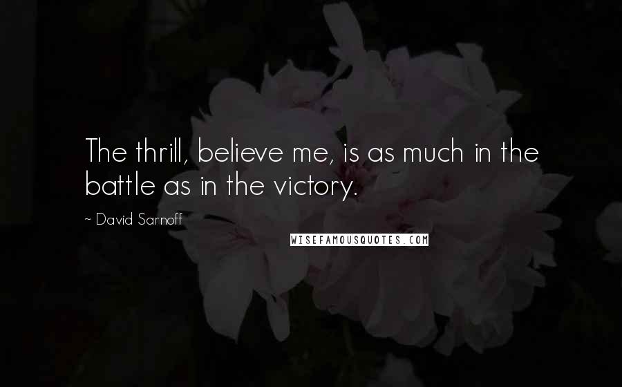 David Sarnoff Quotes: The thrill, believe me, is as much in the battle as in the victory.