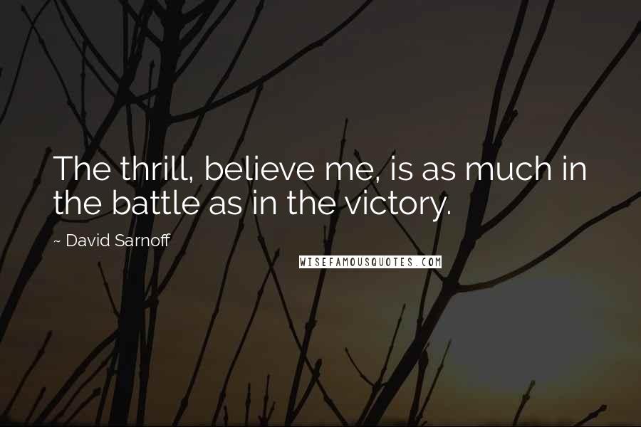 David Sarnoff Quotes: The thrill, believe me, is as much in the battle as in the victory.