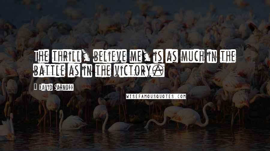 David Sarnoff Quotes: The thrill, believe me, is as much in the battle as in the victory.