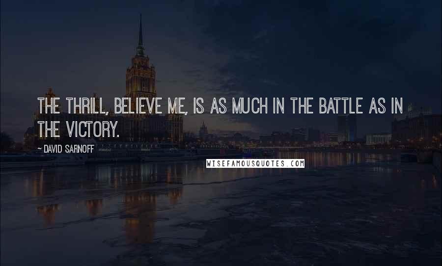 David Sarnoff Quotes: The thrill, believe me, is as much in the battle as in the victory.