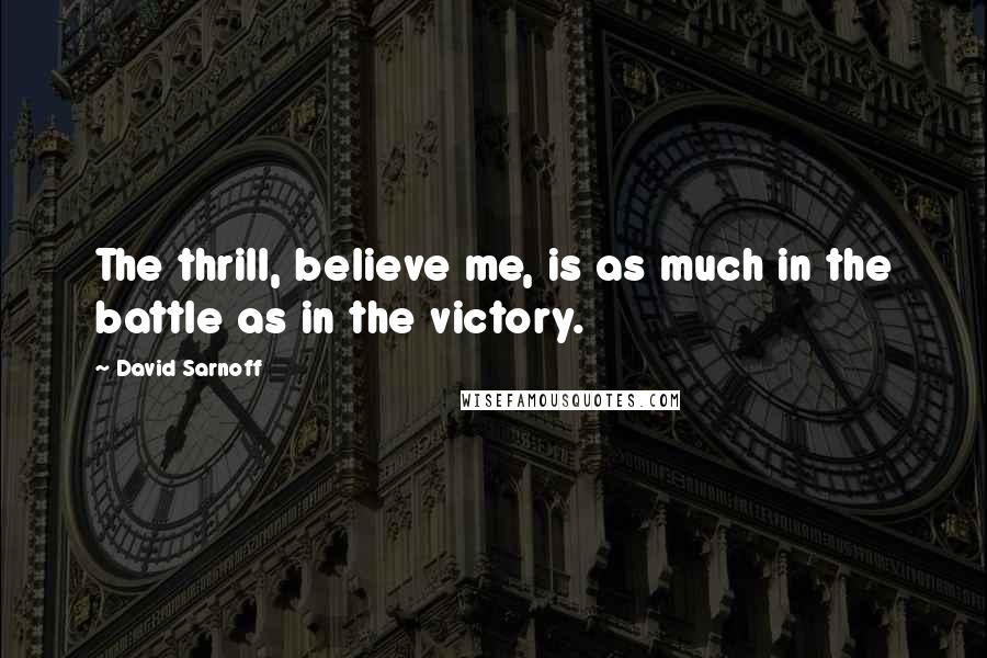 David Sarnoff Quotes: The thrill, believe me, is as much in the battle as in the victory.