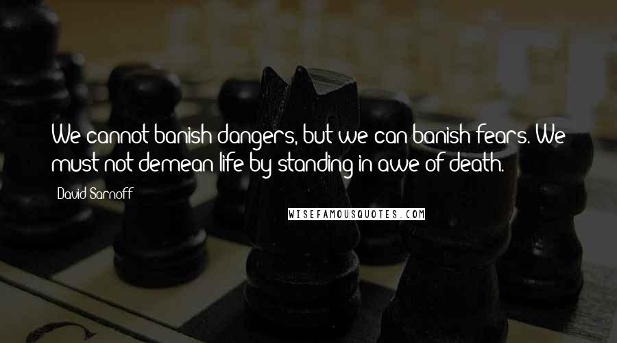 David Sarnoff Quotes: We cannot banish dangers, but we can banish fears. We must not demean life by standing in awe of death.