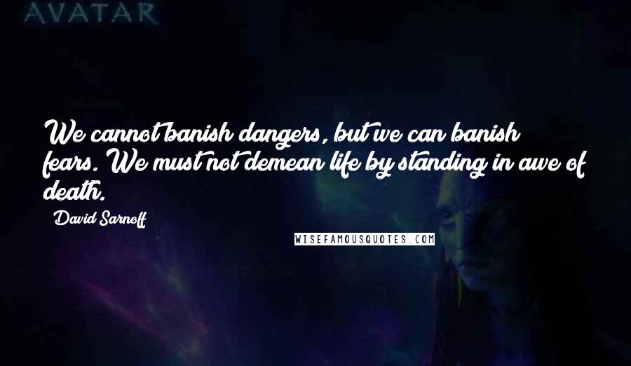 David Sarnoff Quotes: We cannot banish dangers, but we can banish fears. We must not demean life by standing in awe of death.