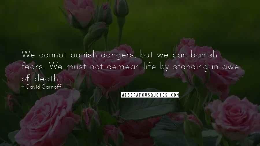 David Sarnoff Quotes: We cannot banish dangers, but we can banish fears. We must not demean life by standing in awe of death.
