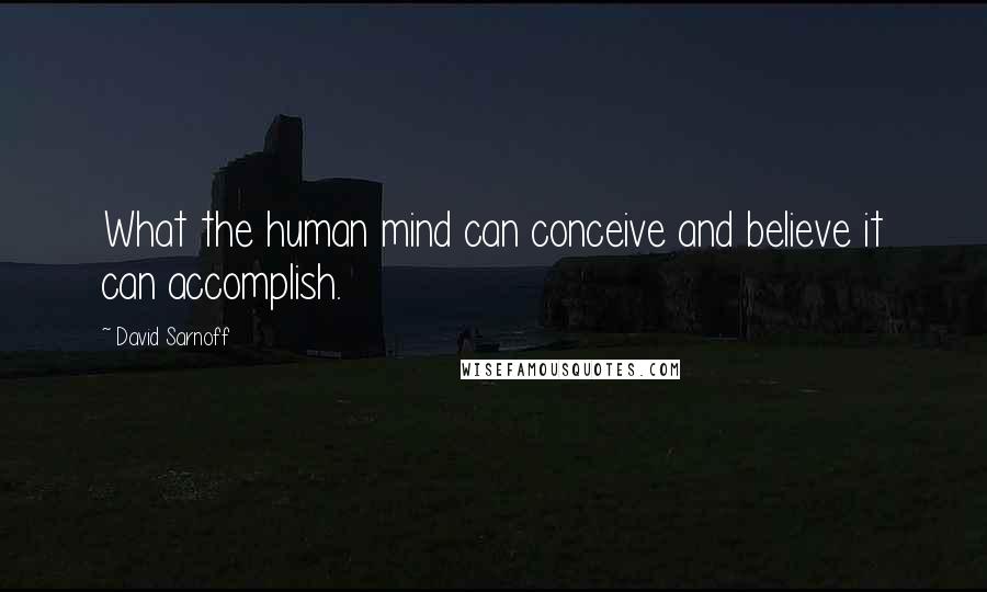 David Sarnoff Quotes: What the human mind can conceive and believe it can accomplish.