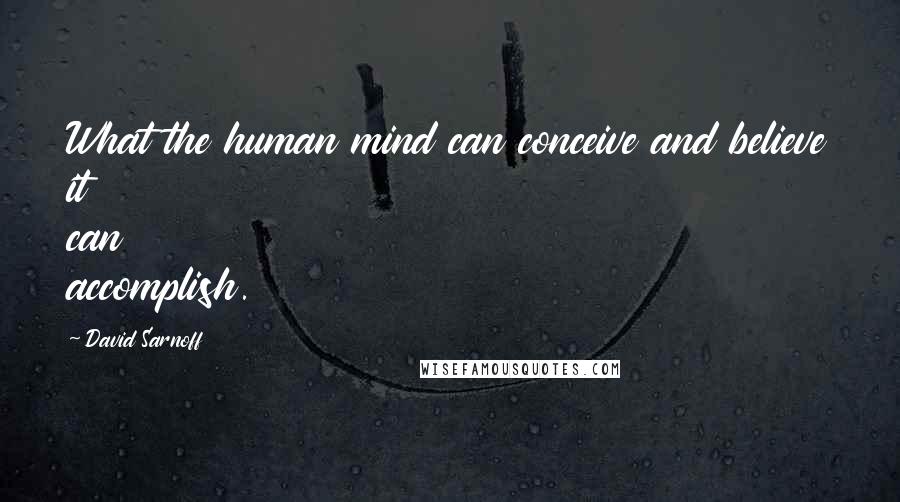 David Sarnoff Quotes: What the human mind can conceive and believe it can accomplish.