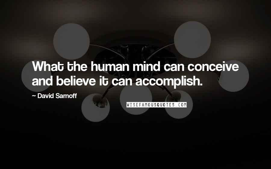 David Sarnoff Quotes: What the human mind can conceive and believe it can accomplish.