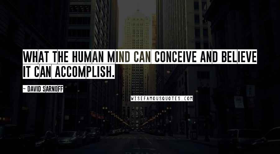 David Sarnoff Quotes: What the human mind can conceive and believe it can accomplish.