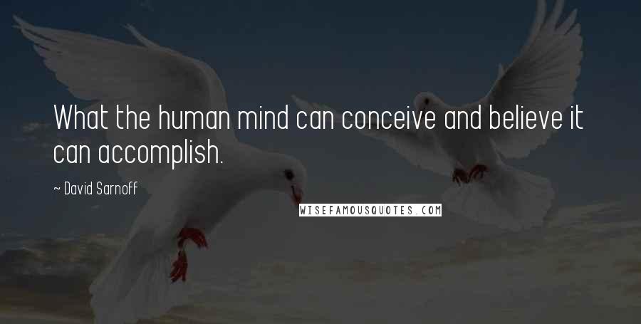 David Sarnoff Quotes: What the human mind can conceive and believe it can accomplish.