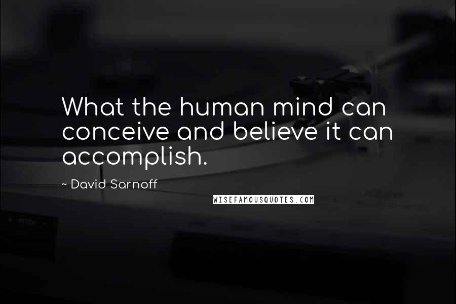 David Sarnoff Quotes: What the human mind can conceive and believe it can accomplish.