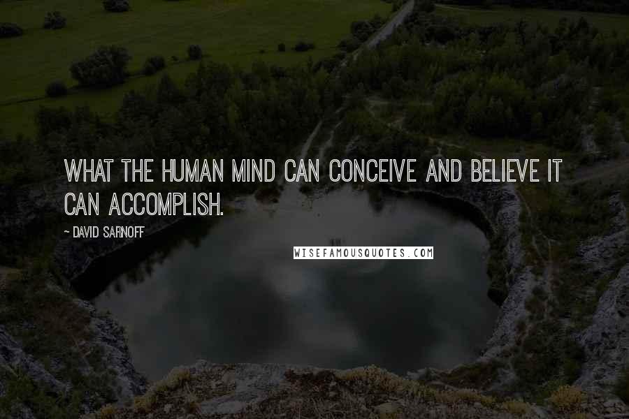 David Sarnoff Quotes: What the human mind can conceive and believe it can accomplish.