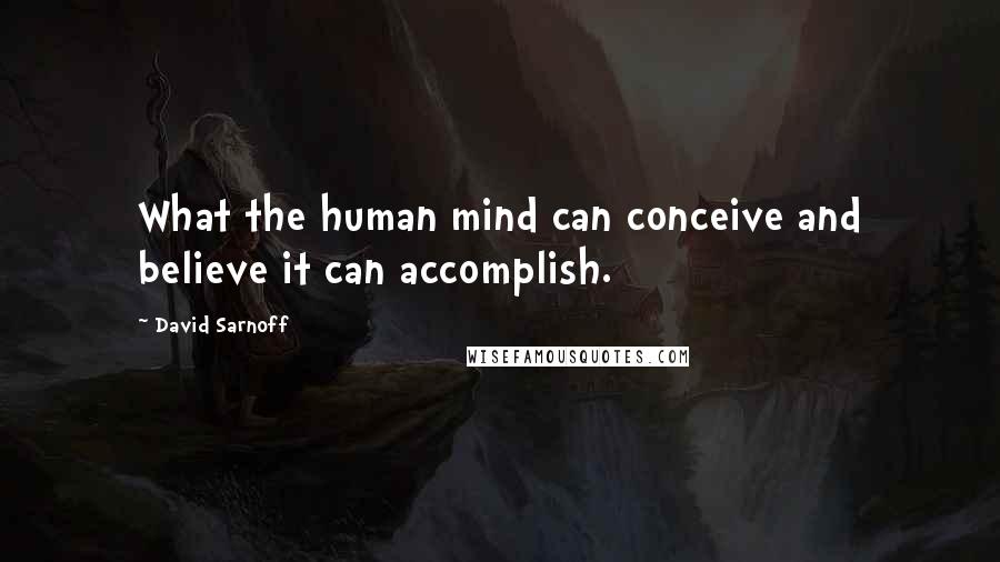 David Sarnoff Quotes: What the human mind can conceive and believe it can accomplish.