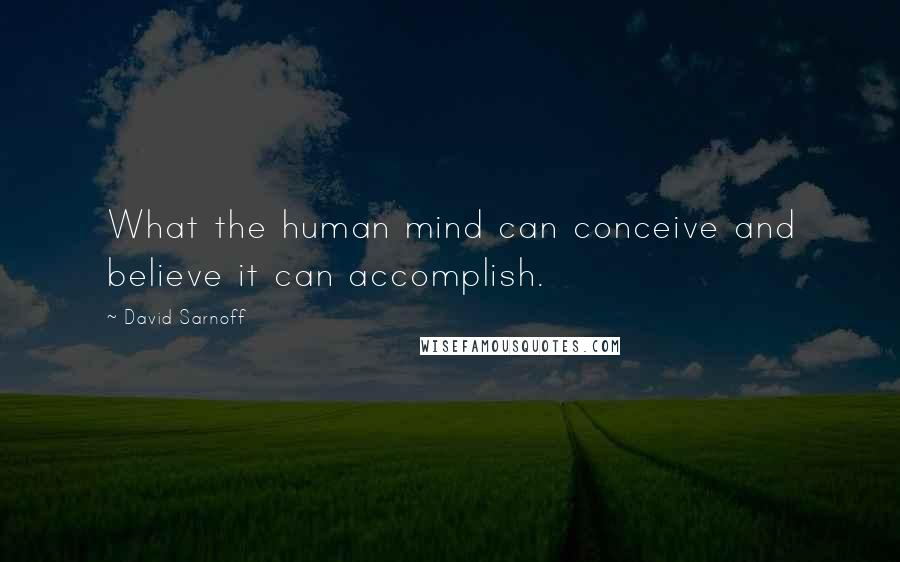 David Sarnoff Quotes: What the human mind can conceive and believe it can accomplish.