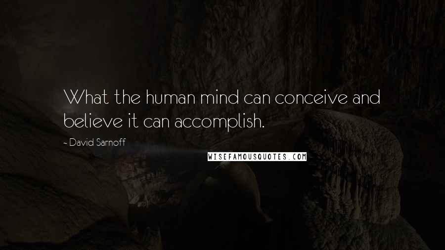 David Sarnoff Quotes: What the human mind can conceive and believe it can accomplish.