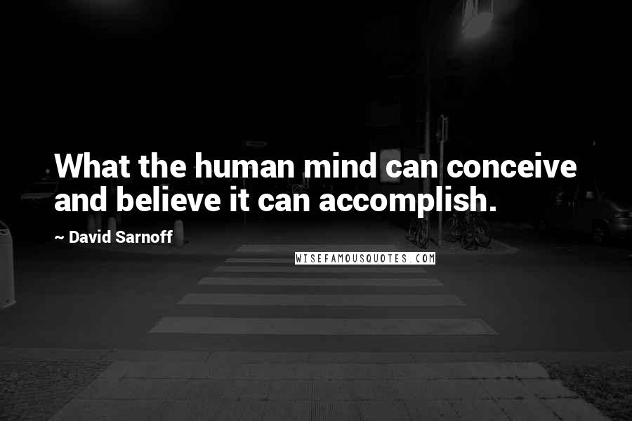David Sarnoff Quotes: What the human mind can conceive and believe it can accomplish.