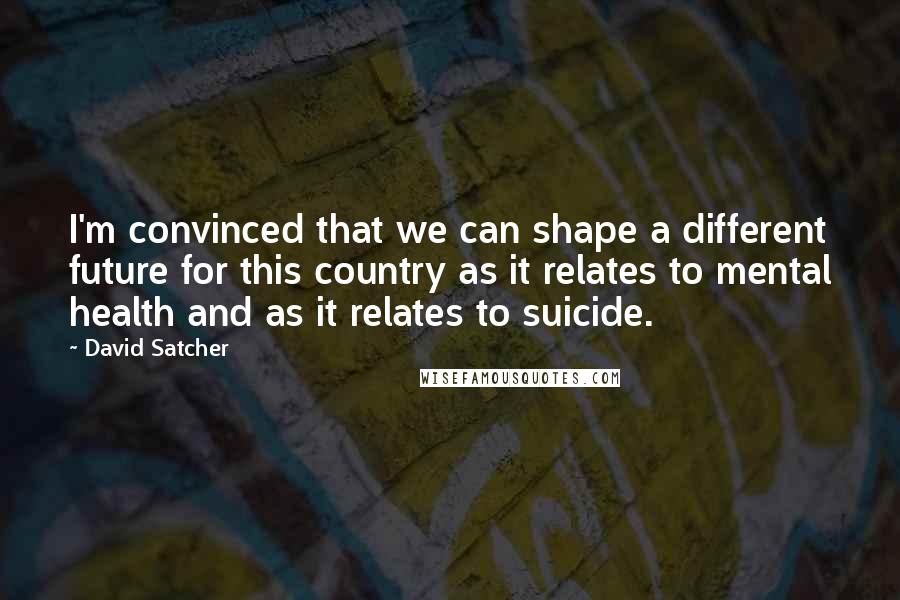 David Satcher Quotes: I'm convinced that we can shape a different future for this country as it relates to mental health and as it relates to suicide.