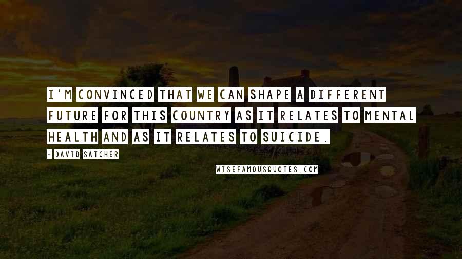 David Satcher Quotes: I'm convinced that we can shape a different future for this country as it relates to mental health and as it relates to suicide.