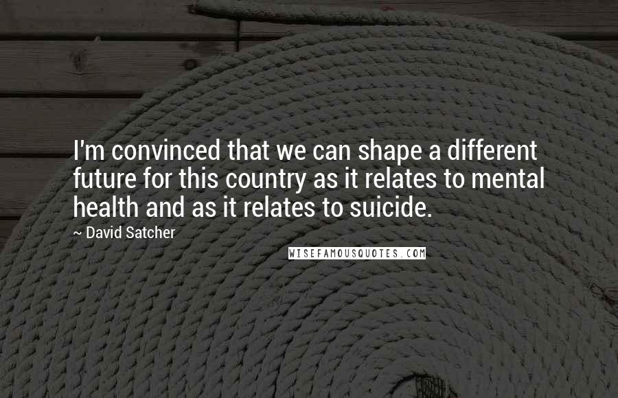 David Satcher Quotes: I'm convinced that we can shape a different future for this country as it relates to mental health and as it relates to suicide.