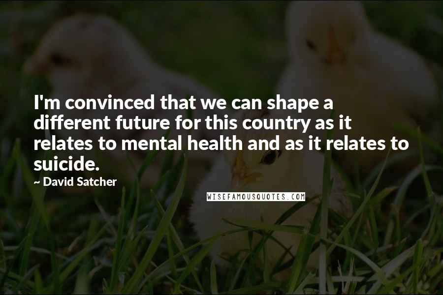 David Satcher Quotes: I'm convinced that we can shape a different future for this country as it relates to mental health and as it relates to suicide.