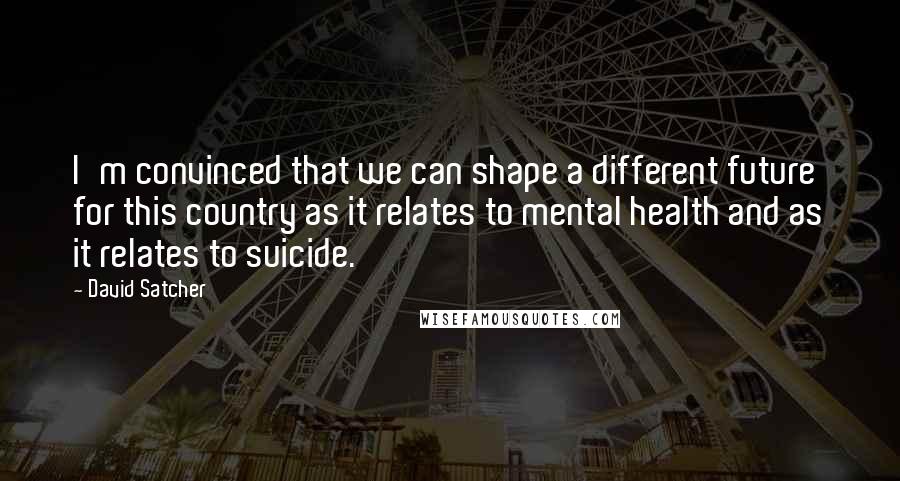 David Satcher Quotes: I'm convinced that we can shape a different future for this country as it relates to mental health and as it relates to suicide.