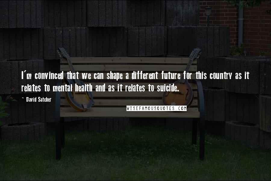 David Satcher Quotes: I'm convinced that we can shape a different future for this country as it relates to mental health and as it relates to suicide.