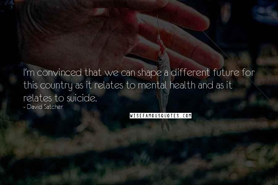 David Satcher Quotes: I'm convinced that we can shape a different future for this country as it relates to mental health and as it relates to suicide.